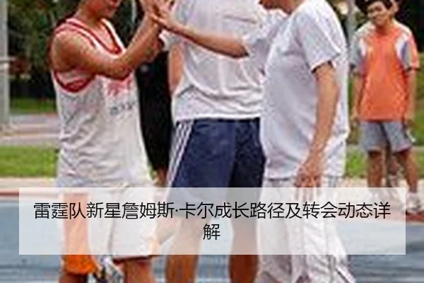 雷霆队新星詹姆斯·卡尔成长路径及转会动态详解