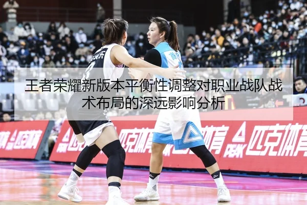 王者荣耀新版本平衡性调整对职业战队战术布局的深远影响分析