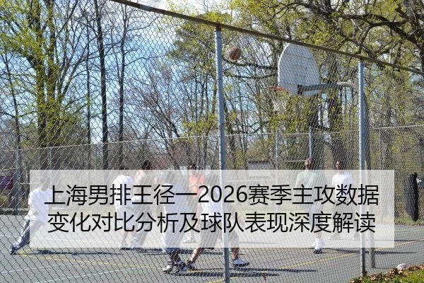 上海男排王径一2026赛季主攻数据变化对比分析及球队表现深度解读