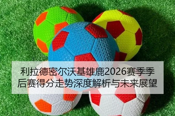 利拉德密尔沃基雄鹿2026赛季季后赛得分走势深度解析与未来展望