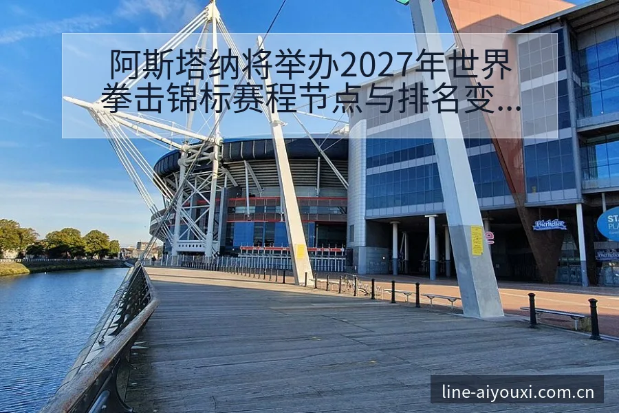 阿斯塔纳将举办2027年世界拳击锦标赛程节点与排名变化分 - 爱游戏