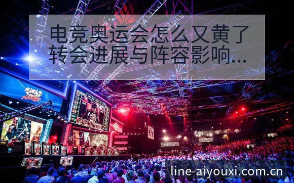 电竞奥运会怎么又黄了转会进展与阵容影响深度解析 - 爱游戏