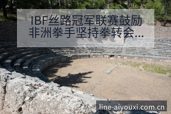 IBF丝路冠军联赛鼓励非洲拳手坚持拳转会进展与阵容影响历 - 爱游戏