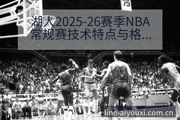 湖人2025-26赛季NBA常规赛技术特点与格莱美之旅赛 - 爱游戏