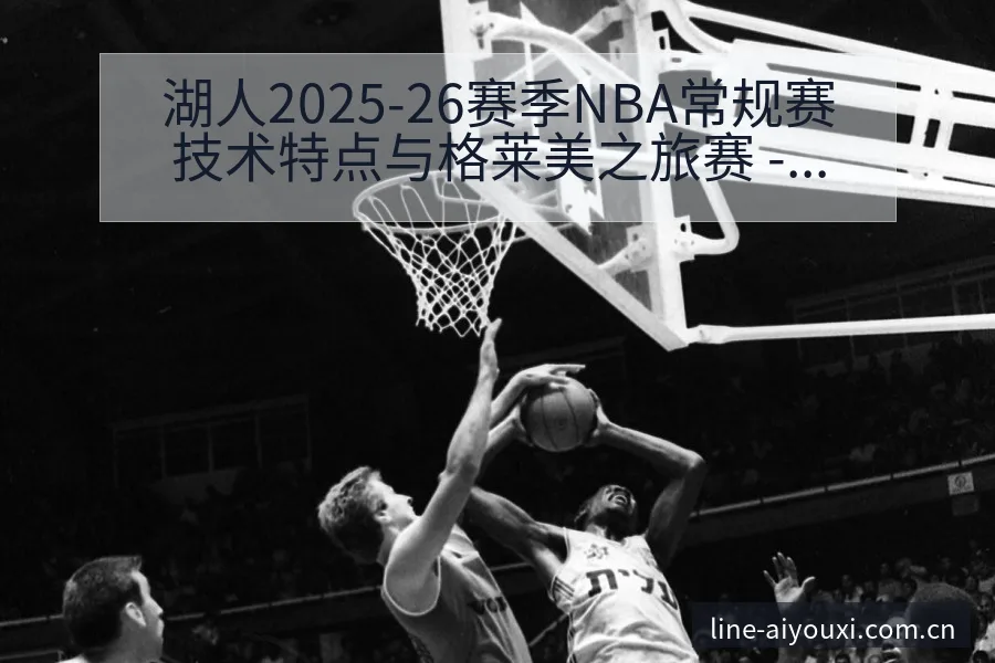 湖人2025-26赛季NBA常规赛技术特点与格莱美之旅赛 - 爱游戏