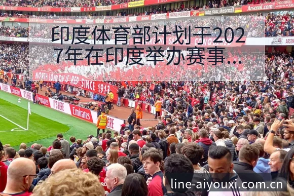 印度体育部计划于2027年在印度举办赛事的技术特点与战术 - 爱游戏
