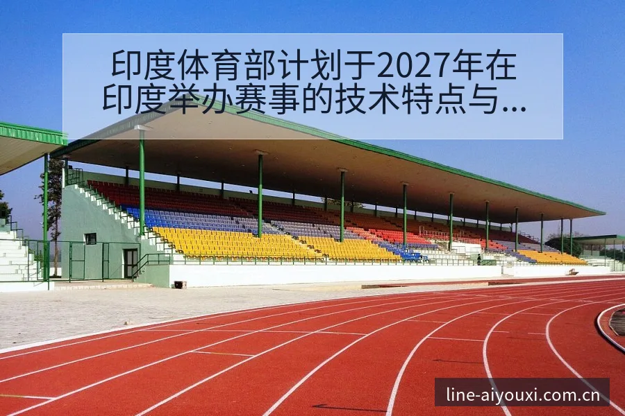印度体育部计划于2027年在印度举办赛事的技术特点与战术 - 爱游戏