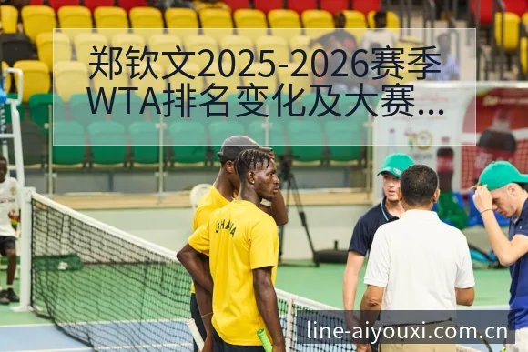 郑钦文2025-2026赛季WTA排名变化及大赛签表分析 - 爱游戏