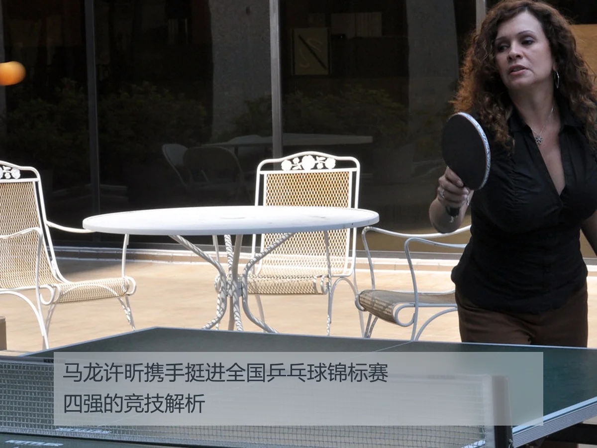 马龙许昕携手挺进全国乒乓球锦标赛四强的竞技解析